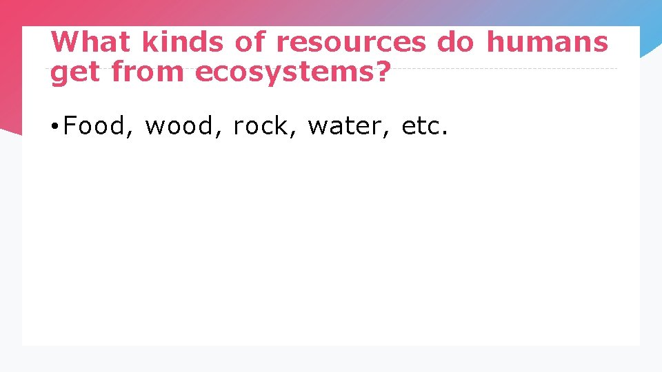 What kinds of resources do humans get from ecosystems? • Food, wood, rock, water,