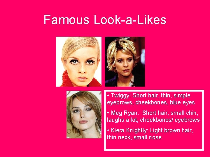 Famous Look-a-Likes • Twiggy: Short hair, thin, simple eyebrows, cheekbones, blue eyes • Meg