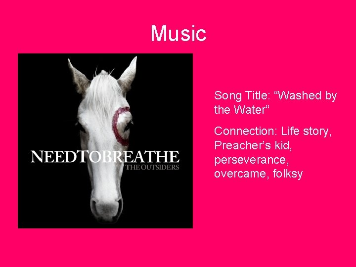 Music Song Title: “Washed by the Water” Connection: Life story, Preacher’s kid, perseverance, overcame,
