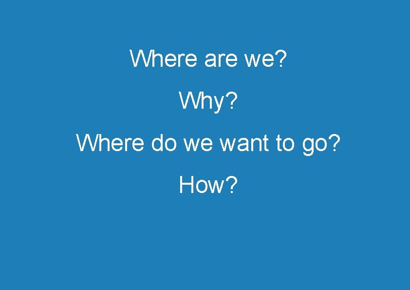 Where are we? Why? Where do we want to go? How? 