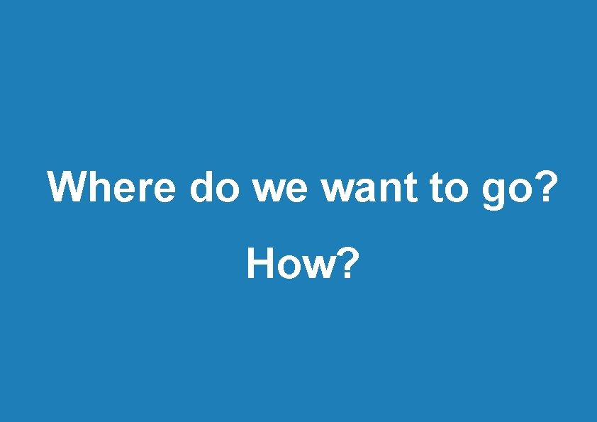 Where do we want to go? How? 