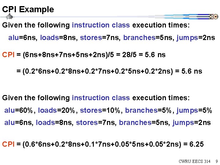 CPI Example Given the following instruction class execution times: alu=6 ns, loads=8 ns, stores=7 CPI Example Given the following instruction class execution times: alu=6 ns, loads=8 ns, stores=7