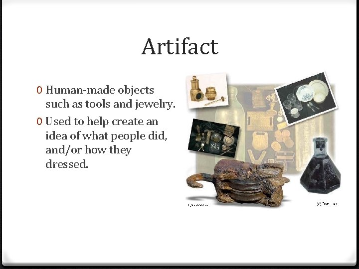 Artifact 0 Human-made objects such as tools and jewelry. 0 Used to help create