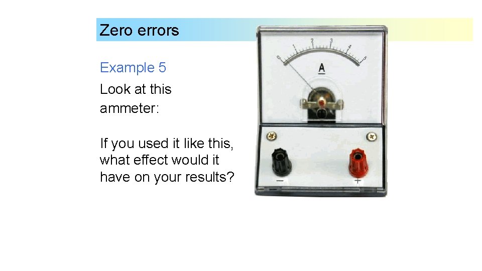 Zero errors Example 5 Look at this ammeter: If you used it like this,