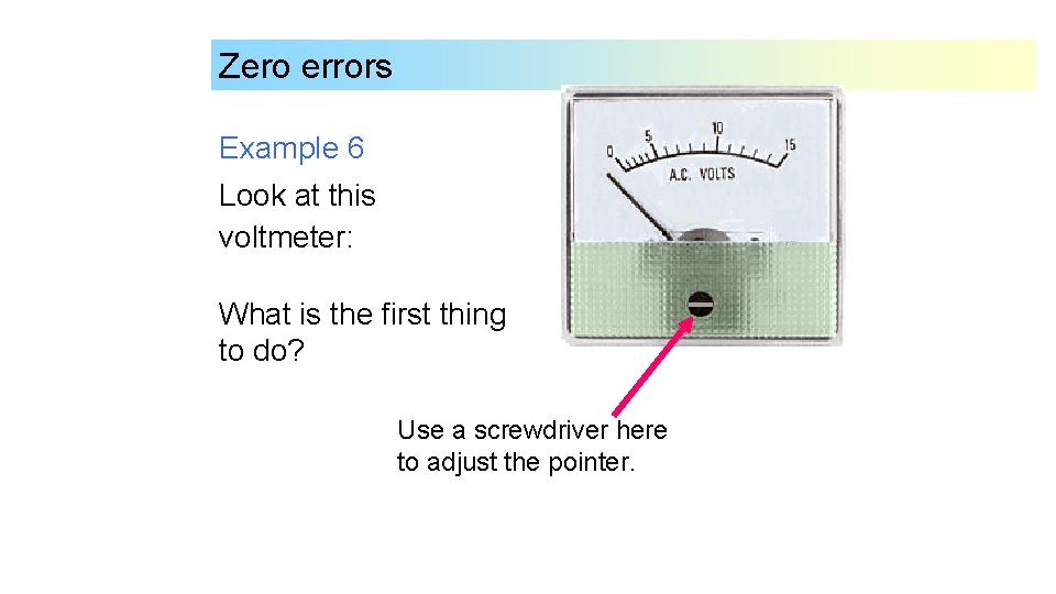 Zero errors Example 6 Look at this voltmeter: What is the first thing to