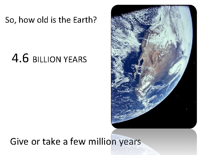 So, how old is the Earth? 4. 6 BILLION YEARS Give or take a