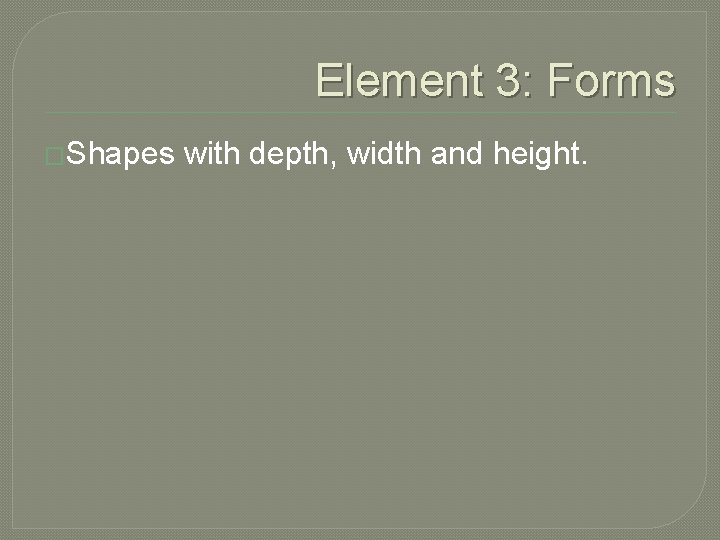 Element 3: Forms �Shapes with depth, width and height. 