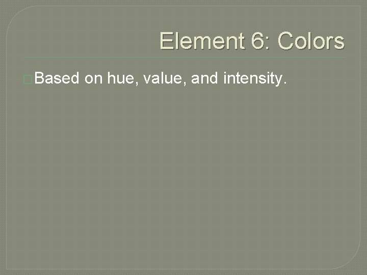 Element 6: Colors �Based on hue, value, and intensity. 
