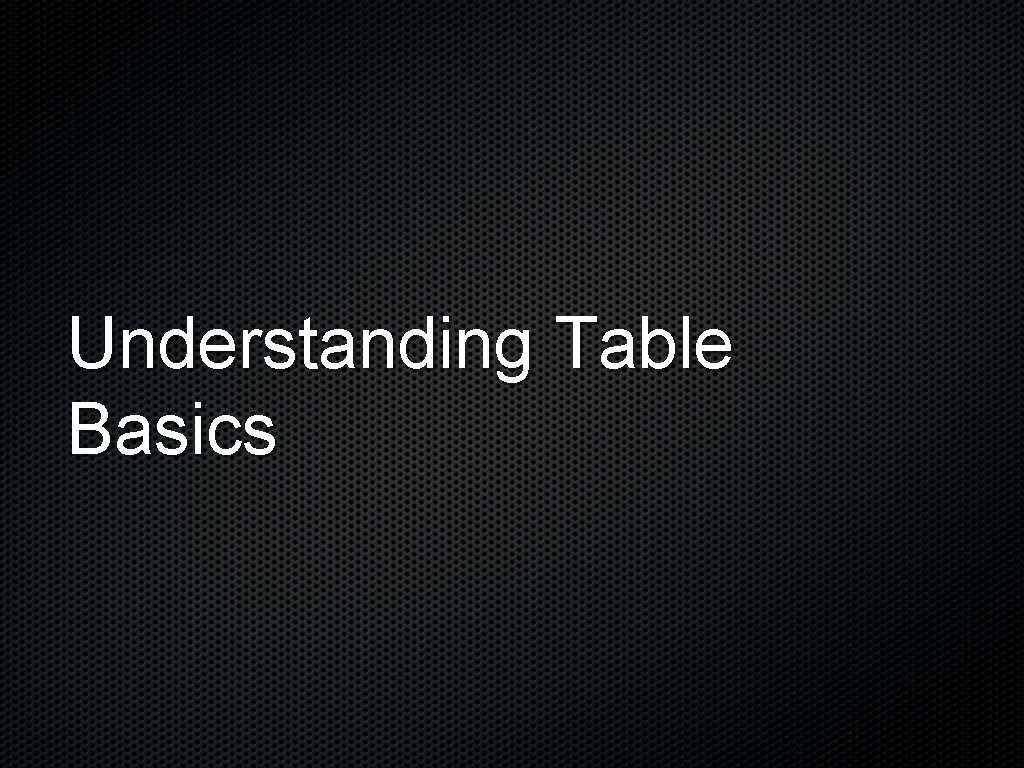 Understanding Table Basics Understanding Table Basics