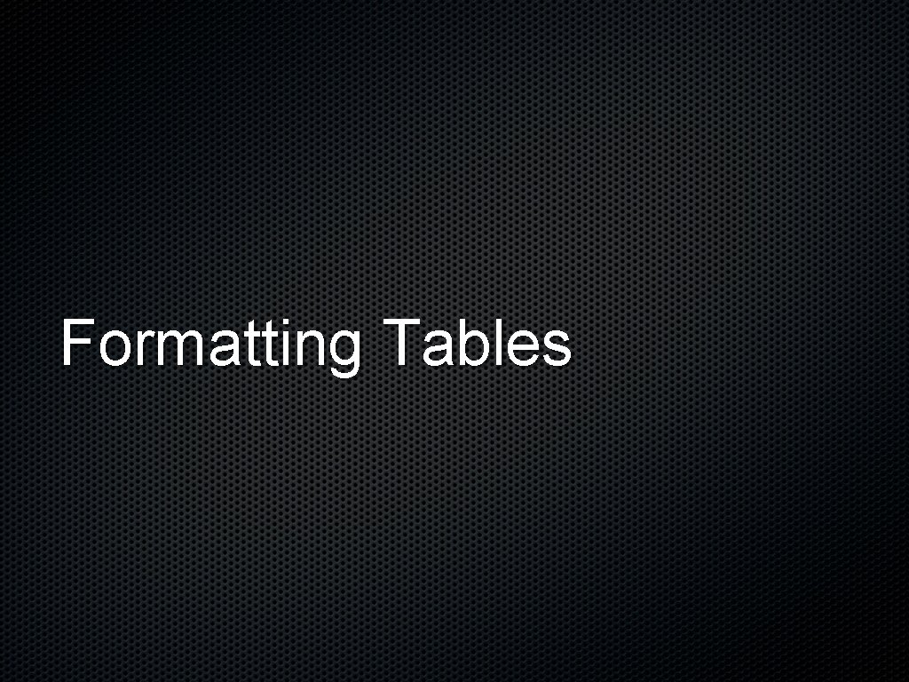 Formatting Tables Formatting Tables