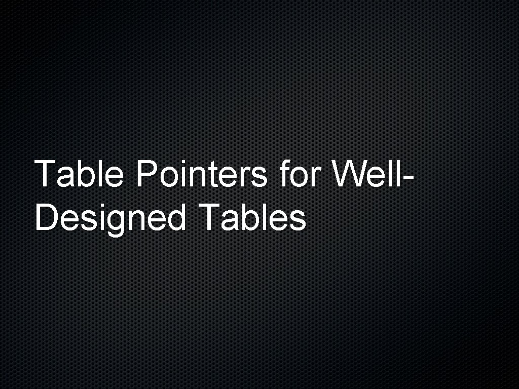 Table Pointers for Well. Designed Tables Table Pointers for Well. Designed Tables