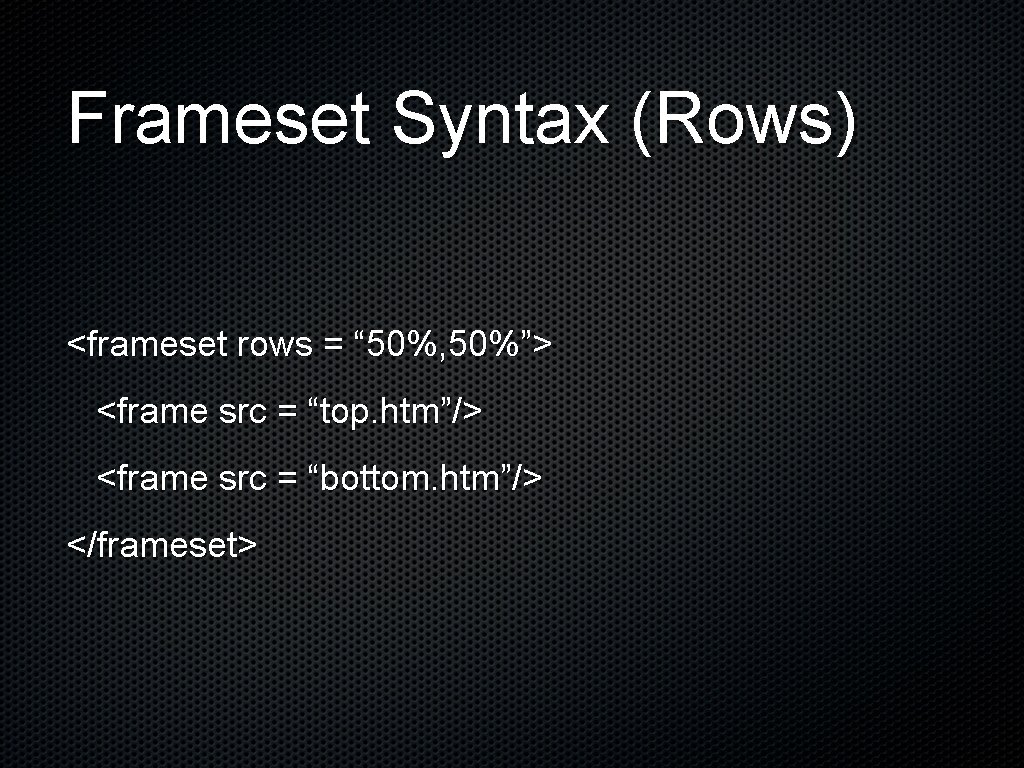 Frameset Syntax (Rows) <frameset rows = “ 50%, 50%”> <frame src = “top. htm”/> Frameset Syntax (Rows) <frameset rows = “ 50%, 50%”> <frame src = “top. htm”/>