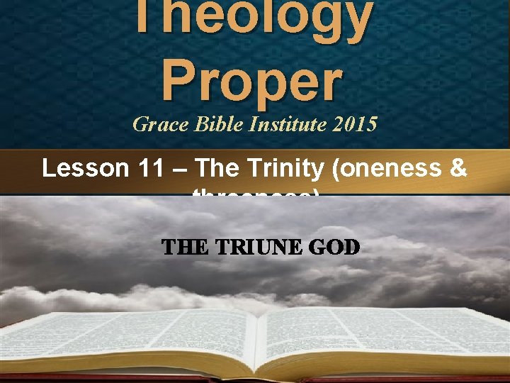Theology Proper Grace Bible Institute 2015 Lesson 11 – The Trinity (oneness & threeness)