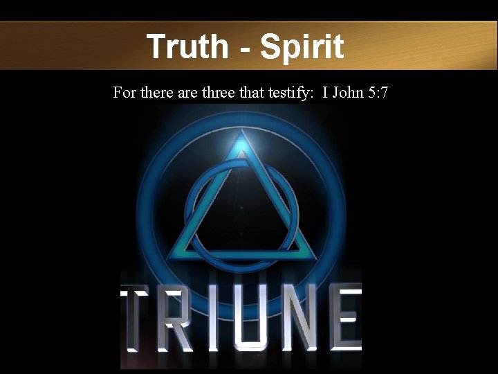 Truth - Spirit For there are three that testify: I John 5: 7 