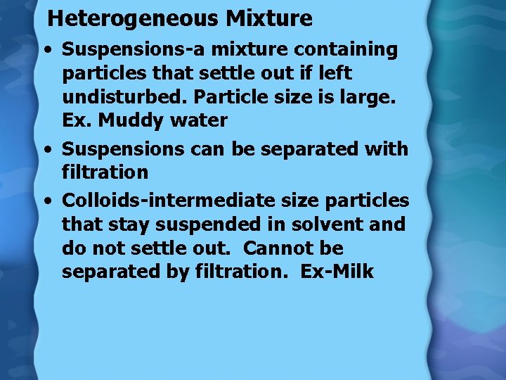 Heterogeneous Mixture • Suspensions-a mixture containing particles that settle out if left undisturbed. Particle