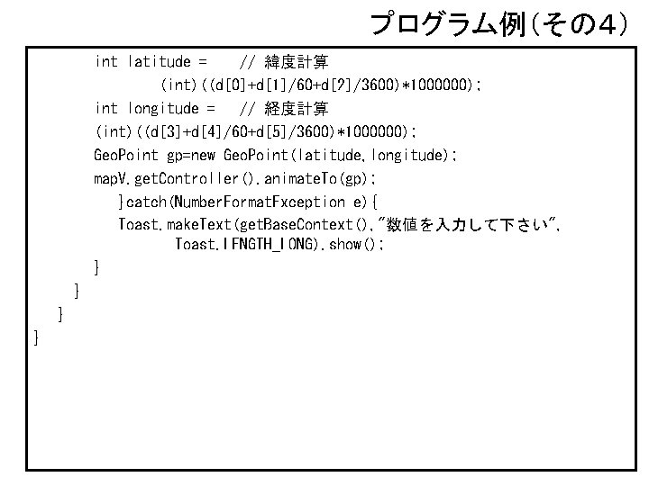 プログラム例（その４） int latitude = // 緯度計算 (int)((d[0]+d[1]/60+d[2]/3600)*1000000); int longitude = // 経度計算 (int)((d[3]+d[4]/60+d[5]/3600)*1000000); Geo.