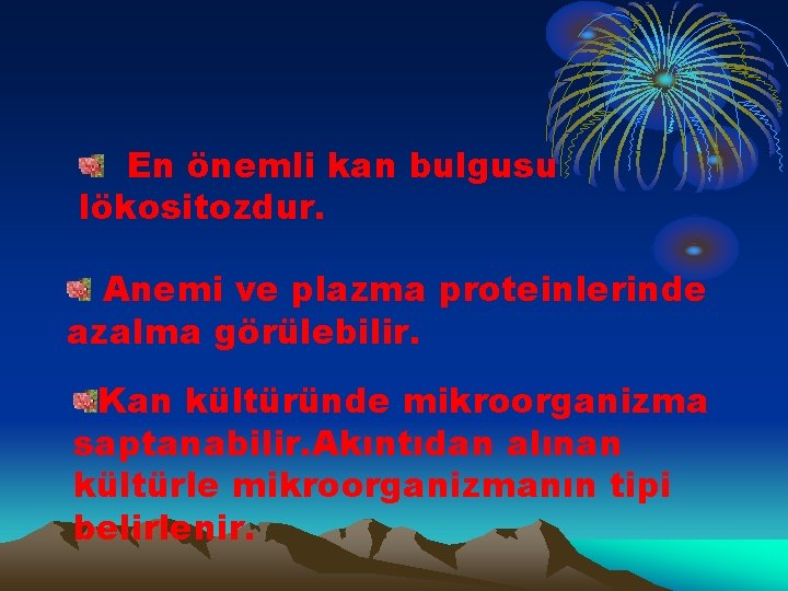 En önemli kan bulgusu lökositozdur. Anemi ve plazma proteinlerinde azalma görülebilir. Kan kültüründe mikroorganizma