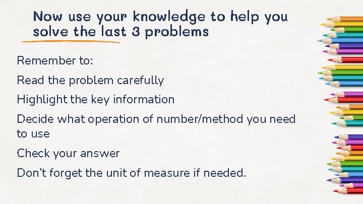 Now use your knowledge to help you solve the last 3 problems Remember to: