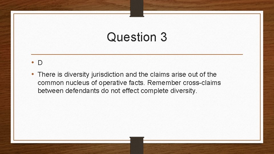 Question 3 • D • There is diversity jurisdiction and the claims arise out