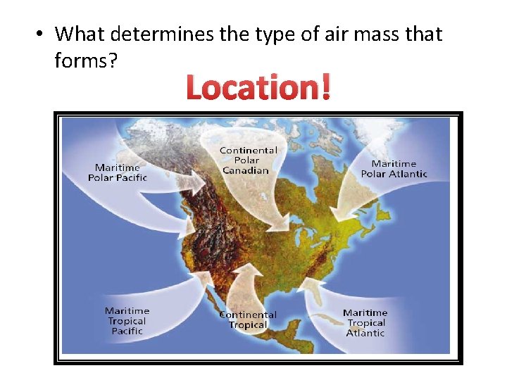  • What determines the type of air mass that forms? Location! 