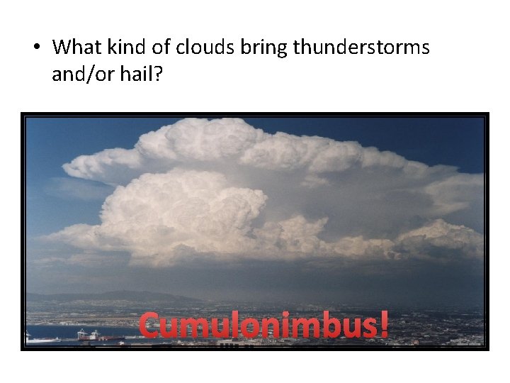  • What kind of clouds bring thunderstorms and/or hail? Cumulonimbus! 