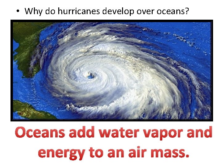  • Why do hurricanes develop over oceans? Oceans add water vapor and energy