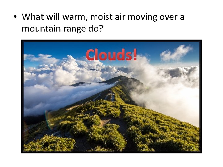  • What will warm, moist air moving over a mountain range do? Clouds!