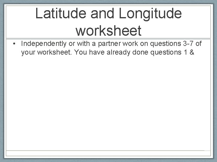 Latitude and Longitude worksheet • Independently or with a partner work on questions 3