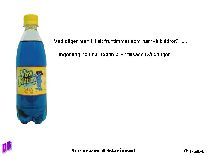 Vad säger man till ett fruntimmer som har två blåtiror? . . . ingenting