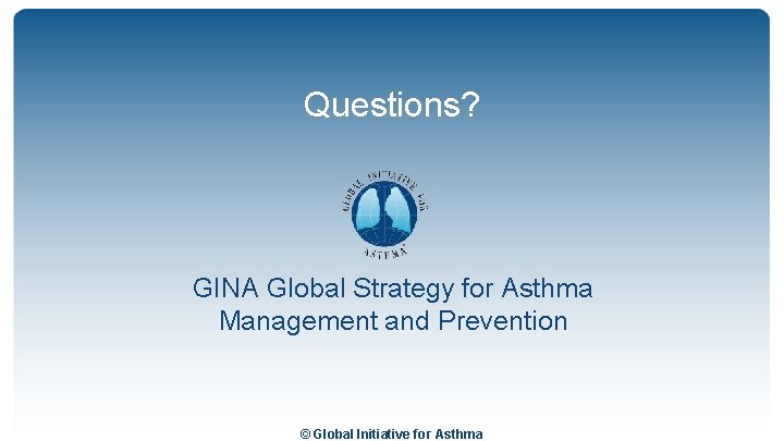 Questions? GINA Global Strategy for Asthma Management and Prevention © Global Initiative for Asthma