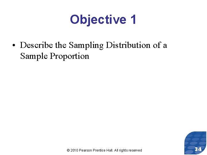 Objective 1 • Describe the Sampling Distribution of a Sample Proportion © 2010 Pearson