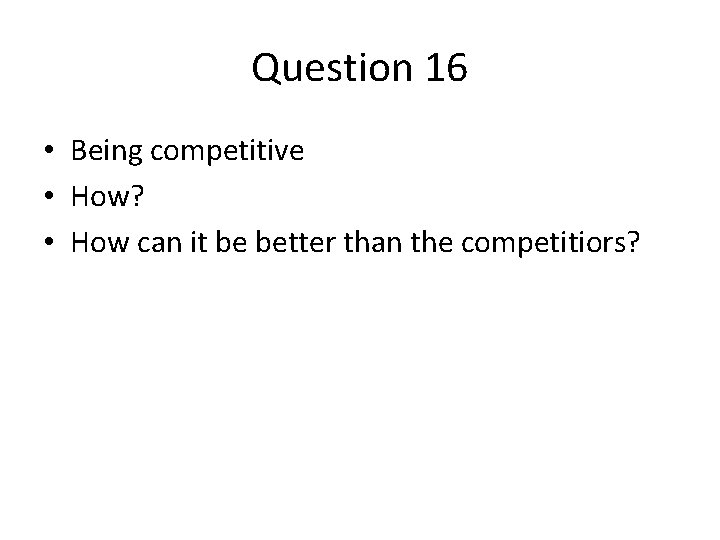 Question 16 • Being competitive • How? • How can it be better than