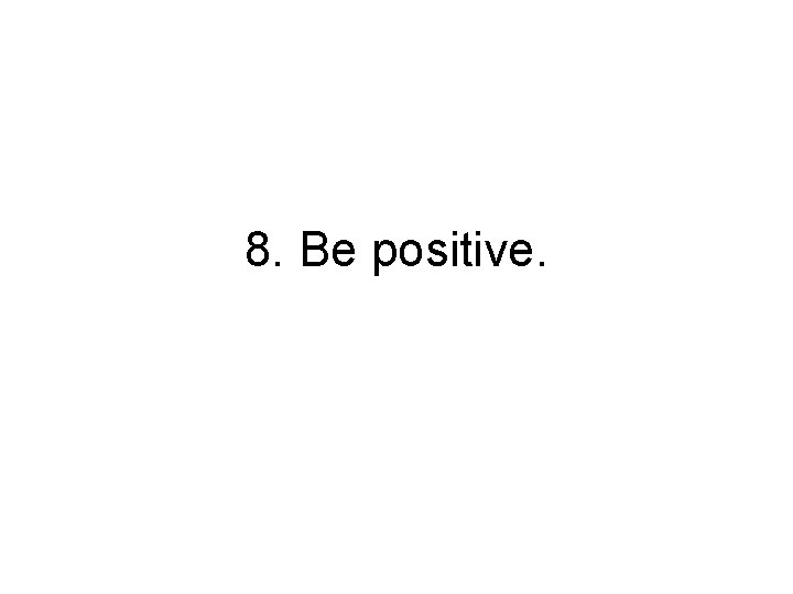 8. Be positive. 