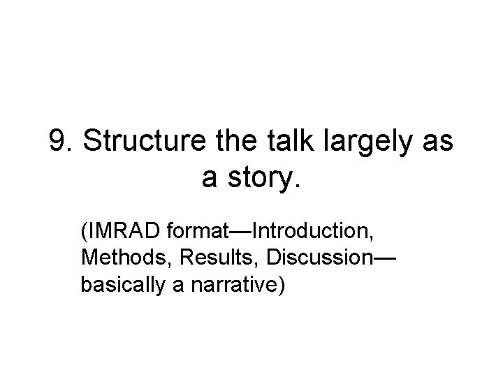 9. Structure the talk largely as a story. (IMRAD format—Introduction, Methods, Results, Discussion— basically