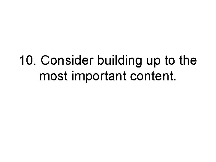 10. Consider building up to the most important content. 