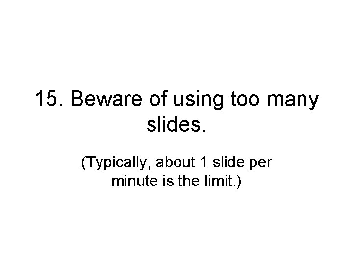 15. Beware of using too many slides. (Typically, about 1 slide per minute is