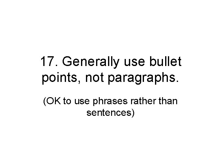 17. Generally use bullet points, not paragraphs. (OK to use phrases rather than sentences)