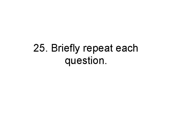 25. Briefly repeat each question. 