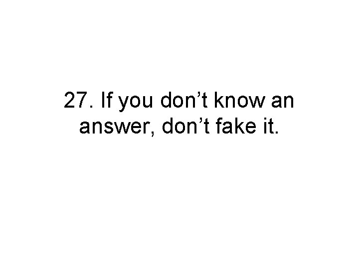27. If you don’t know an answer, don’t fake it. 