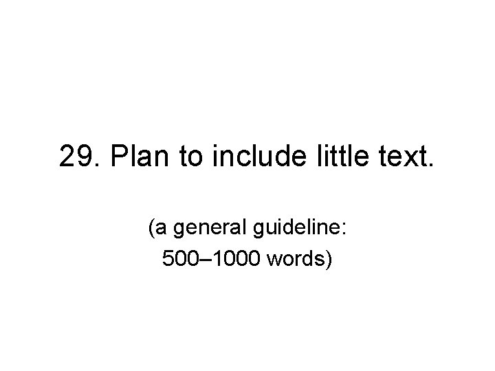 29. Plan to include little text. (a general guideline: 500– 1000 words) 