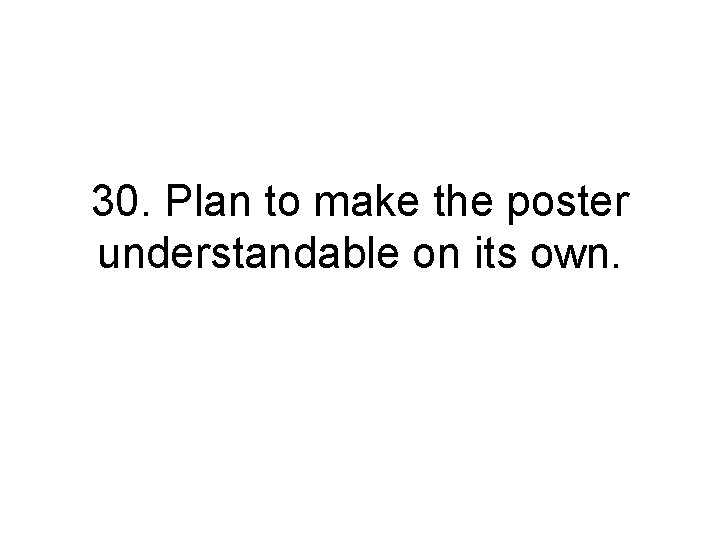 30. Plan to make the poster understandable on its own. 