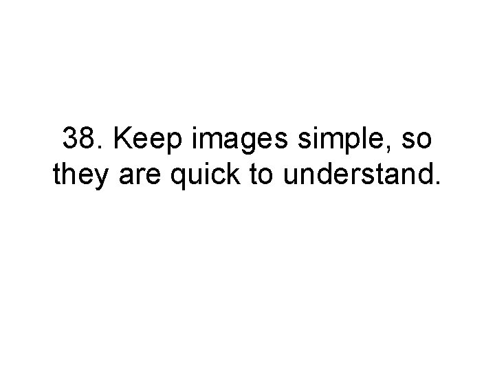 38. Keep images simple, so they are quick to understand. 