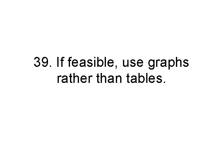 39. If feasible, use graphs rather than tables. 