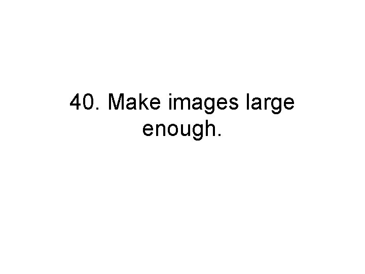 40. Make images large enough. 