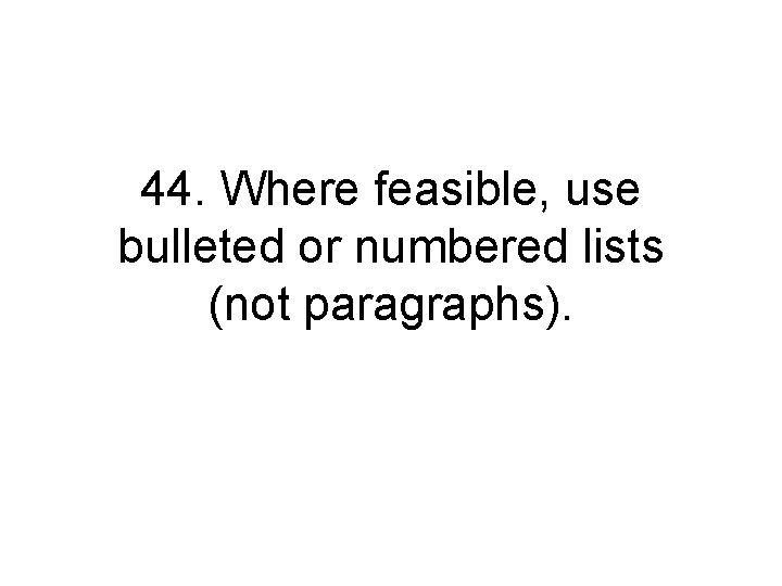 44. Where feasible, use bulleted or numbered lists (not paragraphs). 