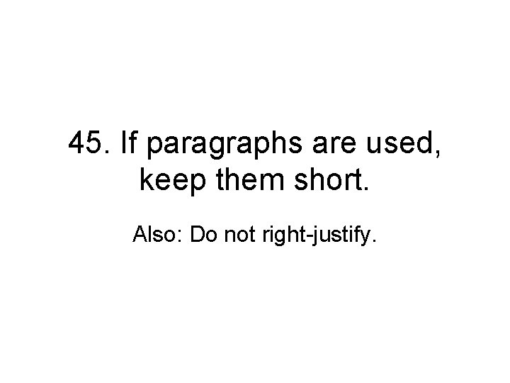 45. If paragraphs are used, keep them short. Also: Do not right-justify. 