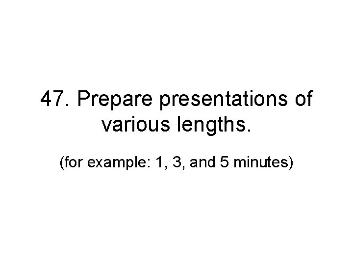 47. Prepare presentations of various lengths. (for example: 1, 3, and 5 minutes) 