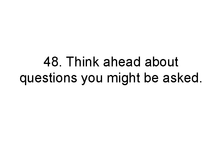 48. Think ahead about questions you might be asked. 
