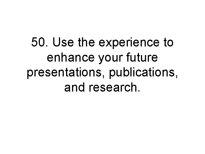 50. Use the experience to enhance your future presentations, publications, and research. 