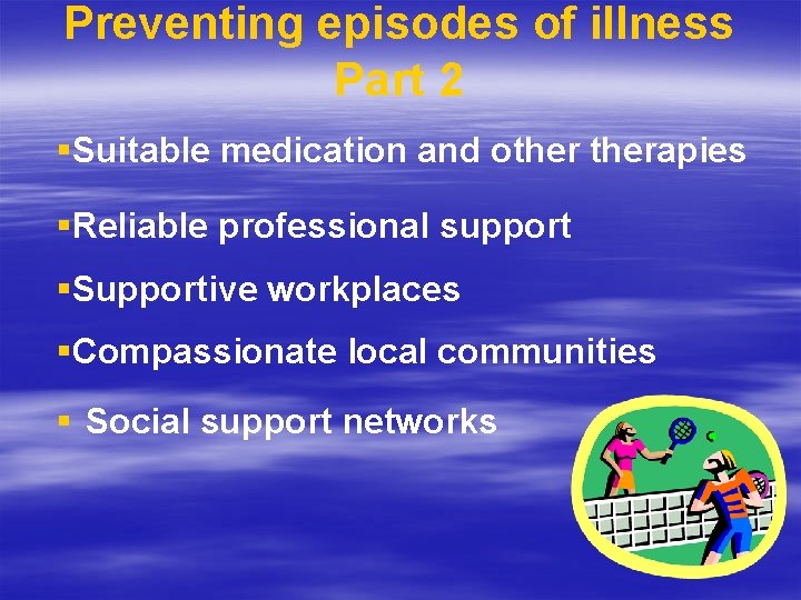 Preventing episodes of illness Part 2 §Suitable medication and otherapies §Reliable professional support §Supportive